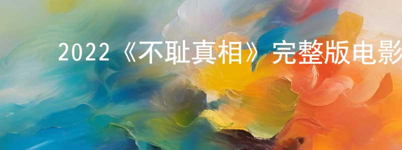 ﻿2022《不耻真相》完整版电影/在线观看/百度云-美剧天堂 ﻿陈兴东的blog